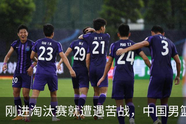 刚进淘汰赛就遭遇苦战，中国男篮的练兵目的达到了