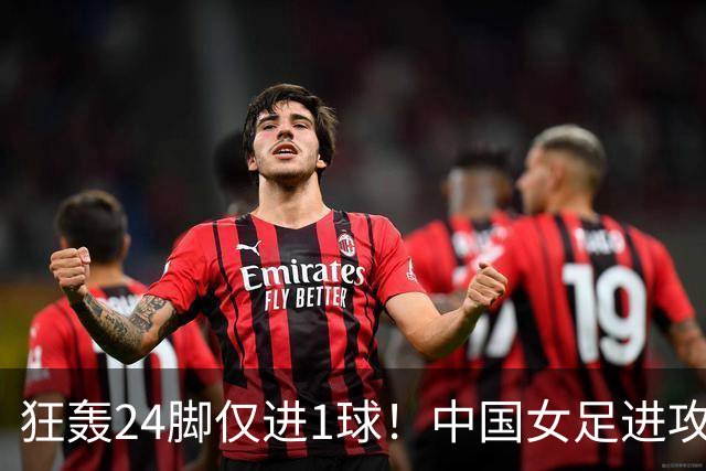 狂轰24脚仅进1球！中国女足进攻效率堪忧无缘亚运连胜